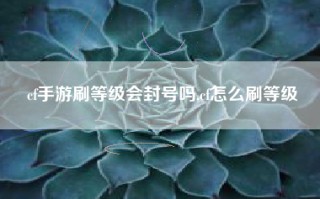 cf手游刷等级会封号吗,cf怎么刷等级