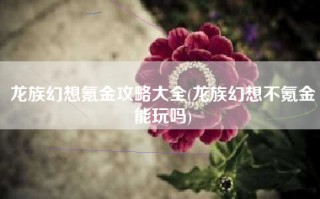 龙族幻想氪金攻略大全(龙族幻想不氪金能玩吗)