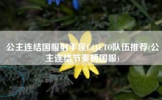 公主连结国服射手座C4AUTO队伍推荐(公主连结节奏榜国服)