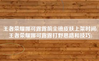 王者荣耀娜可露露前尘镜皮肤上架时间(王者荣耀娜可露露打野思路和技巧)