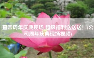 直击周年庆典现场 超级福利送送送！(公司周年庆典现场视频)