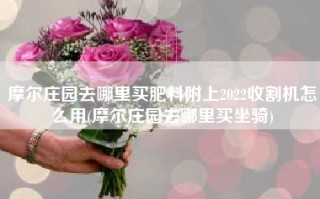 摩尔庄园去哪里买肥料附上2022收割机怎么用(摩尔庄园去哪里买坐骑)