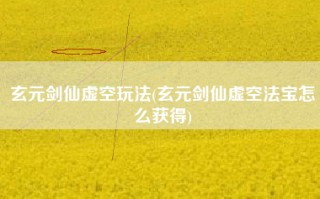 玄元剑仙虚空玩法(玄元剑仙虚空法宝怎么获得)