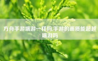 方舟手游端游一样吗,手游的画质能超越端游吗