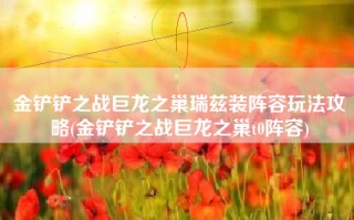 金铲铲之战巨龙之巢瑞兹装阵容玩法攻略(金铲铲之战巨龙之巢t0阵容)
