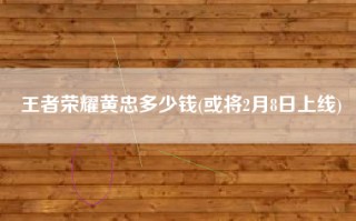 王者荣耀黄忠多少钱(或将2月8日上线)