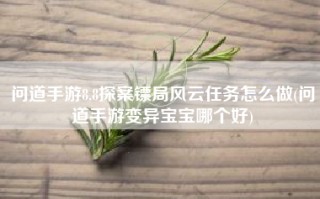 问道手游8.8探案镖局风云任务怎么做(问道手游变异宝宝哪个好)