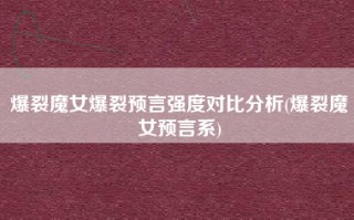 爆裂魔女爆裂预言强度对比分析(爆裂魔女预言系)