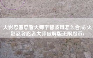 火影忍者忍者大师宇智波斑怎么合成(火影忍者忍者大师破解版无限忍币)