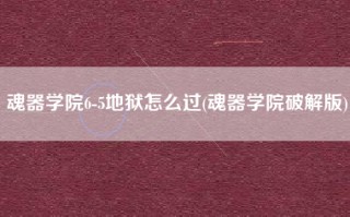 魂器学院6-5地狱怎么过(魂器学院破解版)