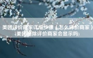 美团评价商家详细步骤（怎么评价商家）(美团删除评价商家会显示吗)