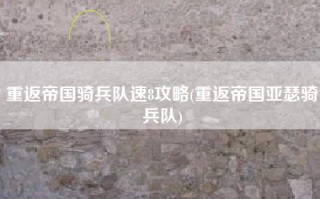 重返帝国骑兵队速8攻略(重返帝国亚瑟骑兵队)
