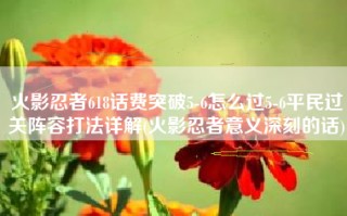 火影忍者618话费突破5-6怎么过5-6平民过关阵容打法详解(火影忍者意义深刻的话)