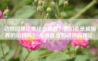 动物园理论是什么意思？我们会是被圈养的动物吗？(是谁提出的动物园理论)