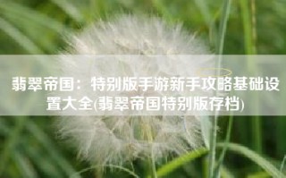翡翠帝国：特别版手游新手攻略基础设置大全(翡翠帝国特别版存档)