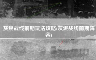 灰烬战线前期玩法攻略(灰烬战线前期阵容)