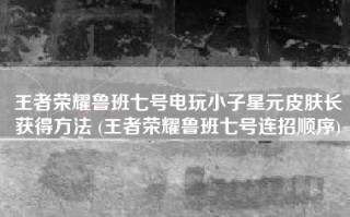 王者荣耀鲁班七号电玩小子星元皮肤长获得方法 (王者荣耀鲁班七号连招顺序)