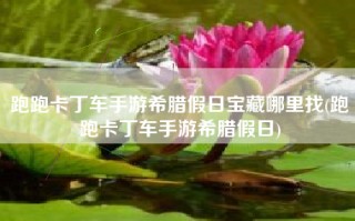 跑跑卡丁车手游希腊假日宝藏哪里找(跑跑卡丁车手游希腊假日)