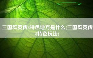 三国群英传8特色地方是什么(三国群英传8特色玩法)