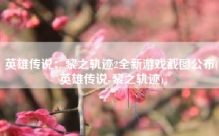 英雄传说：黎之轨迹2全新游戏截图公布(英雄传说-黎之轨迹)
