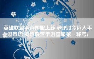 英雄联盟手游国服上线 老IP如今迈入手游市场(英雄联盟手游国服第一称号)