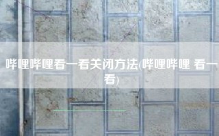 哔哩哔哩看一看关闭方法(哔哩哔哩 看一看)