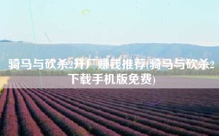 骑马与砍杀2开厂赚钱推荐(骑马与砍杀2下载手机版免费)