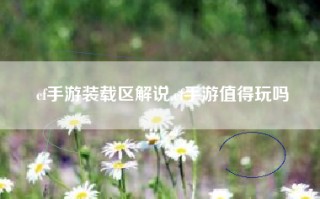 cf手游装载区解说,cf手游值得玩吗
