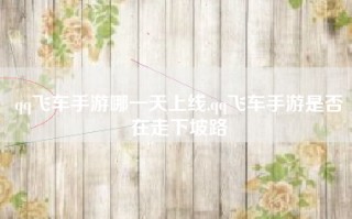qq飞车手游哪一天上线,qq飞车手游是否在走下坡路
