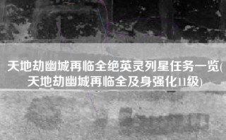 天地劫幽城再临全绝英灵列星任务一览(天地劫幽城再临全及身强化11级)