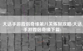 大话手游霞侣奇缘第八关炼狱攻略(大话手游霞侣奇缘下篇)