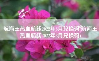 航海王热血航线2022年6月兑换码(航海王热血航线2022年8月兑换码)