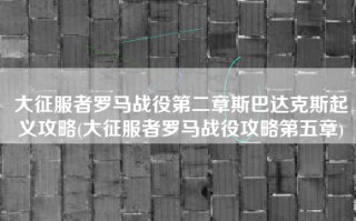 大征服者罗马战役第二章斯巴达克斯起义攻略(大征服者罗马战役攻略第五章)