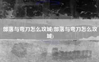 部落与弯刀怎么攻城(部落与弯刀怎么攻城)