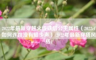 2022年最新穿越火线铁扇公主属性（2022cf如何连跳没有脚步声）(2022年最新穿搭风格)