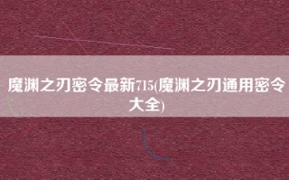 魔渊之刃密令最新715(魔渊之刃通用密令大全)