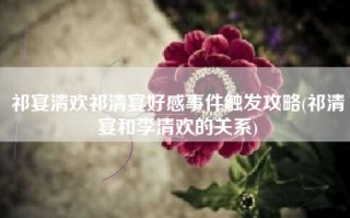 祁宴清欢祁清宴好感事件触发攻略(祁清宴和李清欢的关系)
