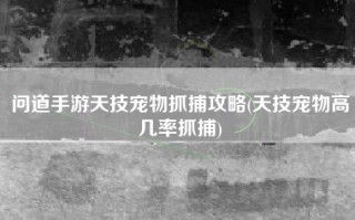 问道手游天技宠物抓捕攻略(天技宠物高几率抓捕)