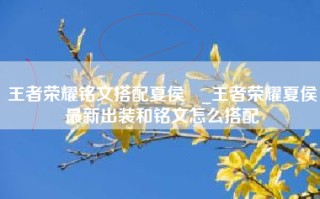 王者荣耀铭文搭配夏侯惇_王者荣耀夏侯惇最新出装和铭文怎么搭配