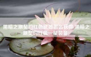 黑暗之潮契约红色武器怎么获得(黑暗之潮契约红色一星装备)