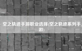空之轨迹手游职业选择(空之轨迹系列手游)