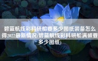 碧蓝航线彩科研船要多少图纸装备怎么得2022最新情况(碧蓝航线彩科研船满破要多少图纸)