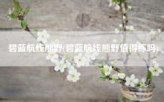 碧蓝航线熊野(碧蓝航线熊野值得练吗)