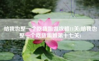 给我也整一个吃货姐姐攻略11关(给我也整一个吃货姐姐第十七关)