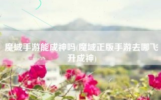 魔域手游能成神吗(魔域正版手游去哪飞升成神)