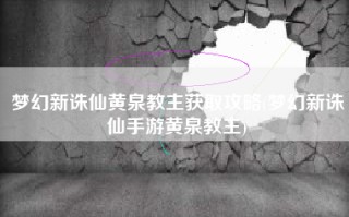 梦幻新诛仙黄泉教主获取攻略(梦幻新诛仙手游黄泉教主)