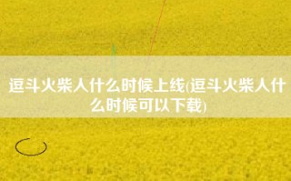 逗斗火柴人什么时候上线(逗斗火柴人什么时候可以下载)