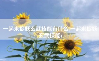 一起来捉妖玄武技能有什么(一起来捉妖玄武技能)