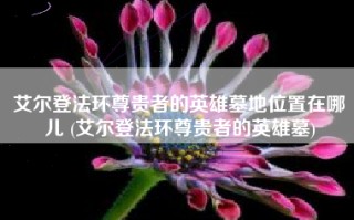 艾尔登法环尊贵者的英雄墓地位置在哪儿 (艾尔登法环尊贵者的英雄墓)