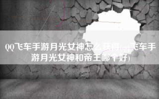 QQ飞车手游月光女神怎么获得(qq飞车手游月光女神和帝王哪个好)
